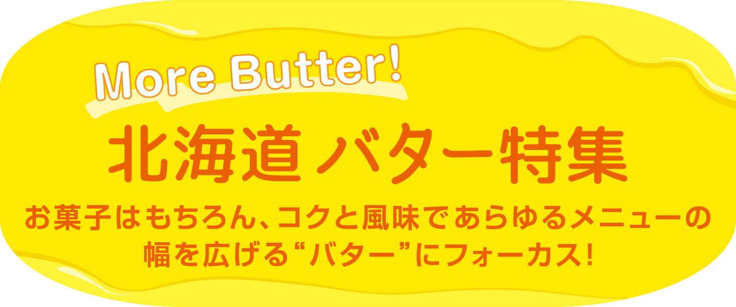 More Butter! 北海道バター特集 お菓子はもちろん、コクと風味であらゆるメニューの幅を広げるバターにフォーカス！