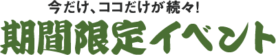 今だけ、ココだけが続々！ 期間限定イベント