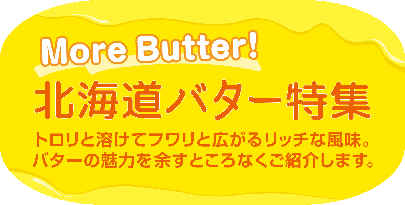 More Butter！北海道バター特集 トロリと溶けてフワリと広がるリッチな風味。バターの魅力を余すところなくご紹介します。