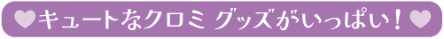キュートなクロミ グッズがいっぱい！