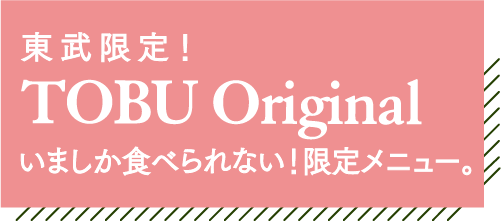 東武限定！TOBU Original いましか食べられない！限定メニュー。