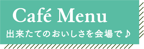 Caf&eacute; Menu 出来たてのおいしさを会場で♪