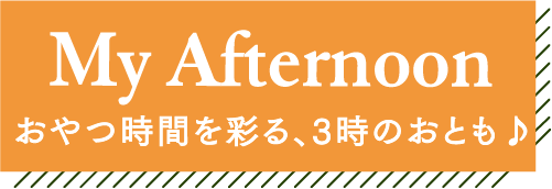 My Afternoon おやつ時間を彩る、3時のおとも♪