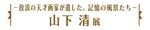 －放浪の天才画家が遺した、記憶の風景たち－山下 清展