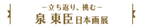 －立ち返り、挑む－泉 東臣日本画展