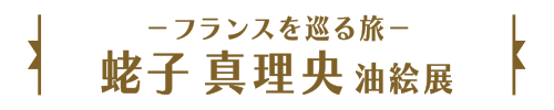 －フランスを巡る旅－蛯子 真理央油絵展