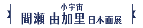 －小宇宙－間瀬 由加里日本画展
