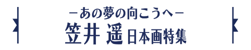 －あの夢の向こうへ－笠井 遥日本画特集