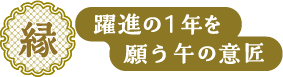 縁 躍進の一年を願う午の意匠