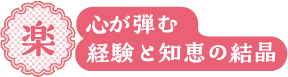 楽 心が弾む経験と知恵の結晶