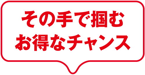 その手で掴むお得なチャンス