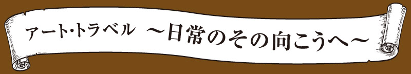 アート・トラベル～日常のその向こうへ～