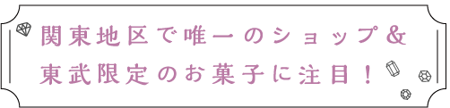 関東地区で唯一のショップ&東武限定のお菓子に注目!