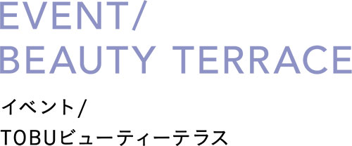EVENT/BEAUTY TERRACE イベント/TOBUビューティーテラス
