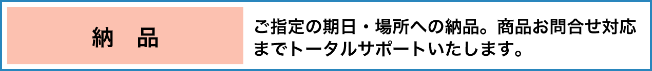 納品 ご指定の期日・場所への納品。商品お問合せ対応までトータルサポートいたします。