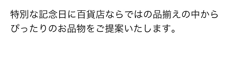 特別な記念日に百貨店ならではの品揃えの中からぴったりのお品物をご提案いたします。