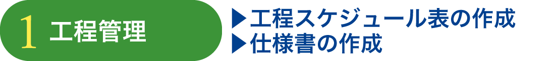 ①工程管理 ・工程スケジュール表の作成 ・仕様書の作成