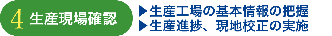 ④生産現場確認 ・生産工場の基本情報の把握 ・生産進捗、現地校正の実施