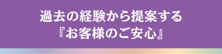 過去の経験から提案する『お客様のご安心』