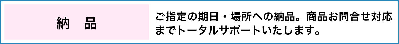 納品 ご指定の期日・場所への納品。商品お問合せ対応までトータルサポートいたします。