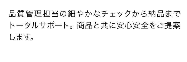 品質管理担当の細やかなチェックから納品までトータルサポート。商品と共に安心安全をご提案します。