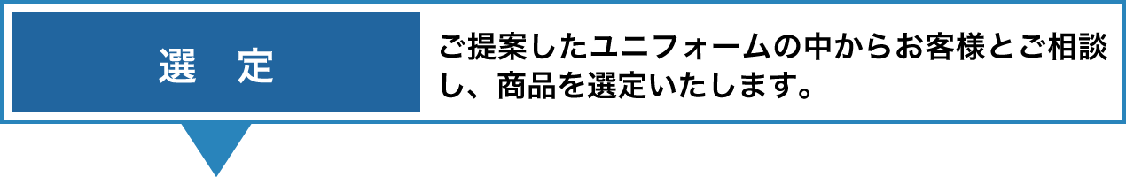 選定 ご提案したユニフォームの中からお客様とご相談し、商品を選定いたします。