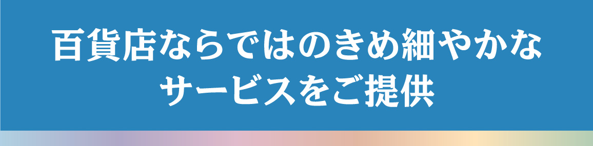 百貨店ならではのきめ細やかなサービスをご提供